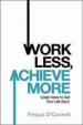 Work Less, Achieve More: Great Ideas To Get Your Life Back